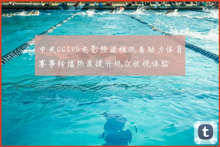 中央cctv6电影频道线观看助力体育赛事转播热度提升观众收视体验