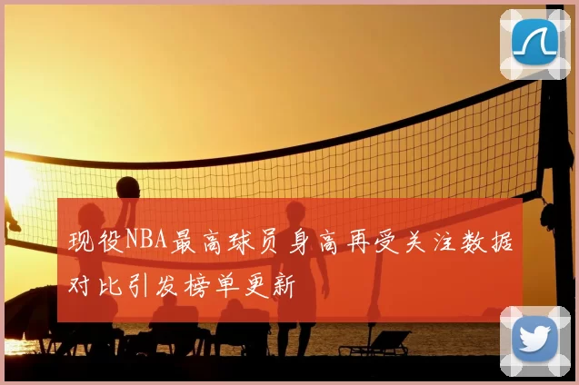 现役NBA最高球员身高再受关注数据对比引发榜单更新