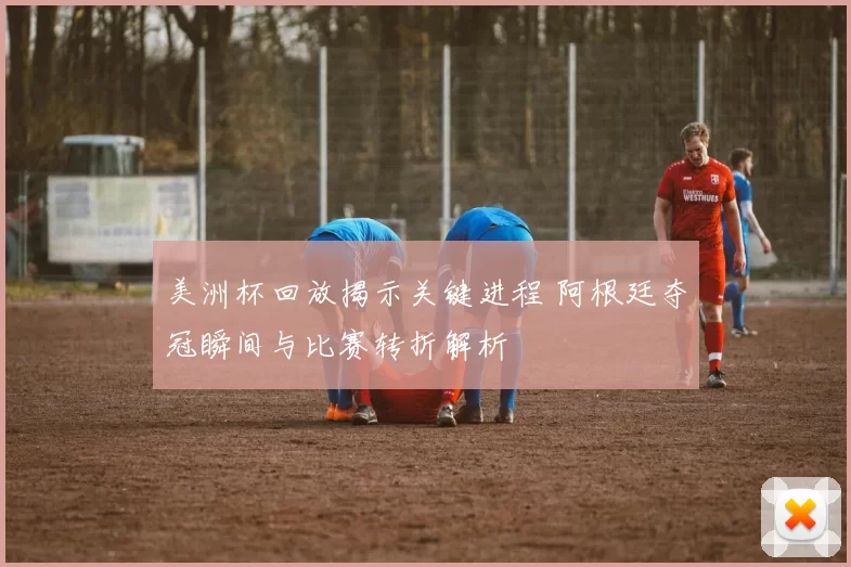 美洲杯回放揭示关键进程 阿根廷夺冠瞬间与比赛转折解析