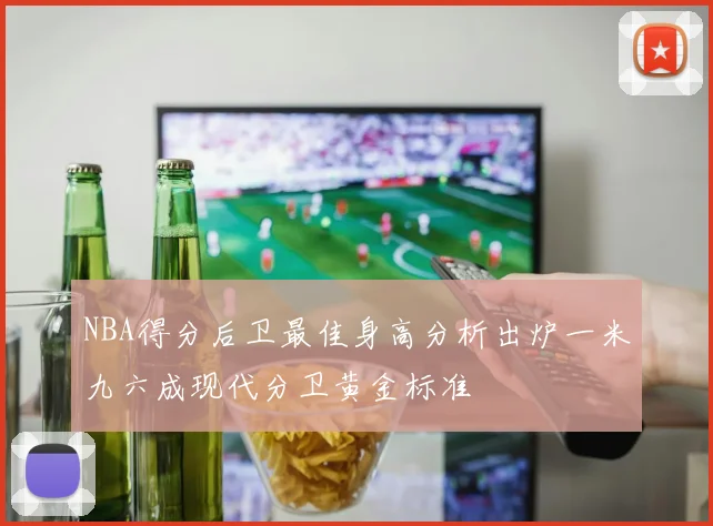 NBA得分后卫最佳身高分析出炉一米九六成现代分卫黄金标准