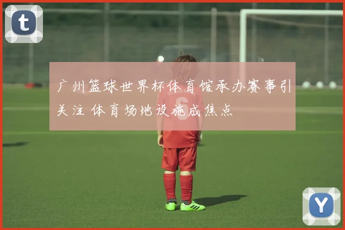 广州篮球世界杯体育馆承办赛事引关注 体育场地设施成焦点