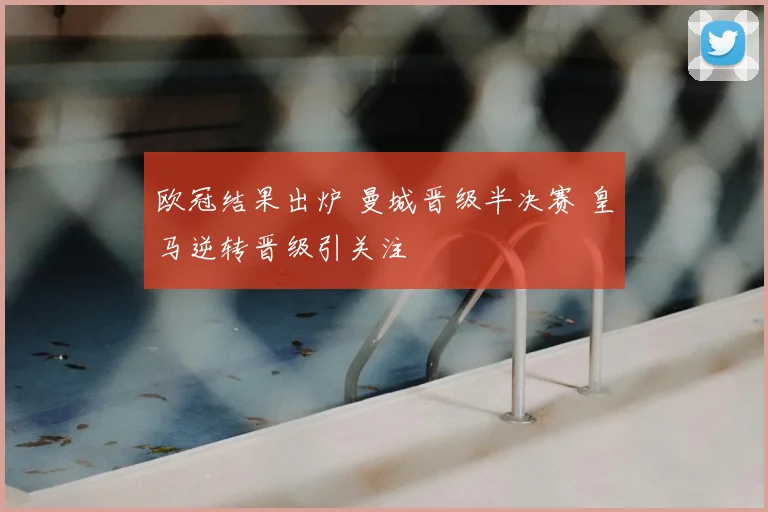 欧冠结果出炉 曼城晋级半决赛 皇马逆转晋级引关注