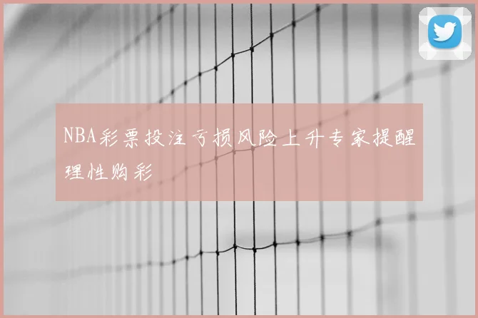 NBA彩票投注亏损风险上升专家提醒理性购彩