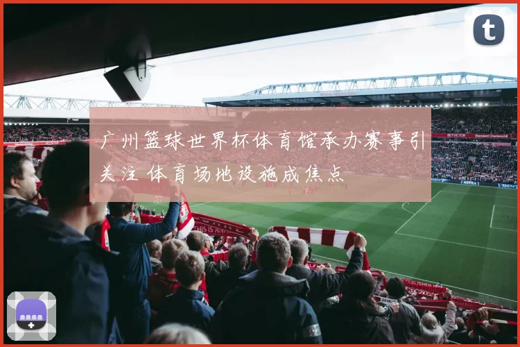 广州篮球世界杯体育馆承办赛事引关注 体育场地设施成焦点