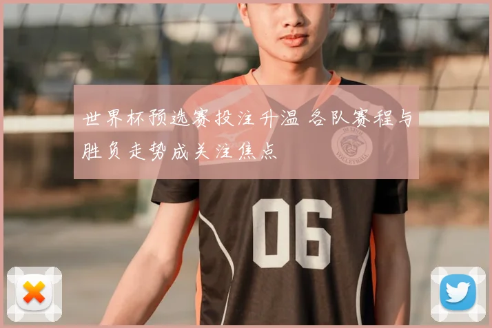 世界杯预选赛投注升温 各队赛程与胜负走势成关注焦点