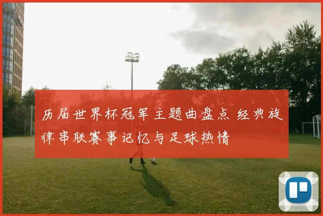 历届世界杯冠军主题曲盘点 经典旋律串联赛事记忆与足球热情