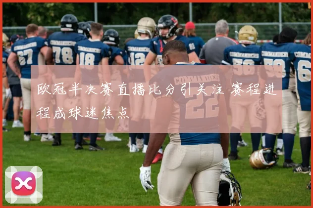 欧冠半决赛直播比分引关注 赛程进程成球迷焦点
