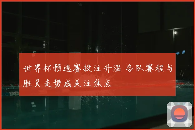 世界杯预选赛投注升温 各队赛程与胜负走势成关注焦点